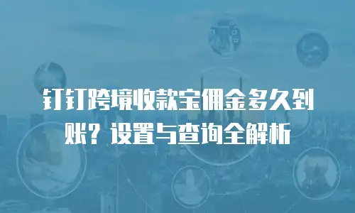 钉钉跨境收款宝佣金多久到账？设置与查询全解析