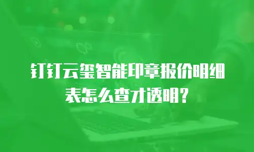 钉钉云玺智能印章报价明细表怎么查才透明？