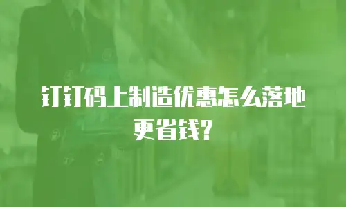 钉钉码上制造优惠怎么落地更省钱？