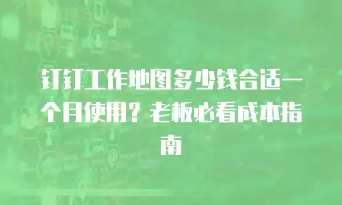 钉钉工作地图多少钱合适一个月使用？老板必看成本指南