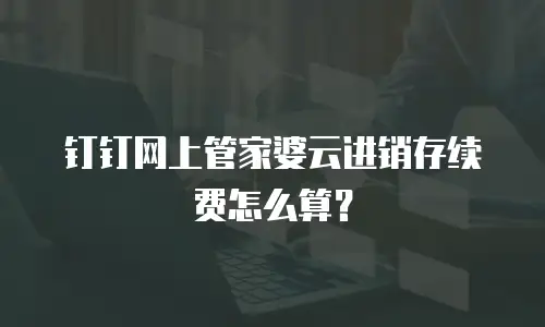 钉钉网上管家婆云进销存续费怎么算？