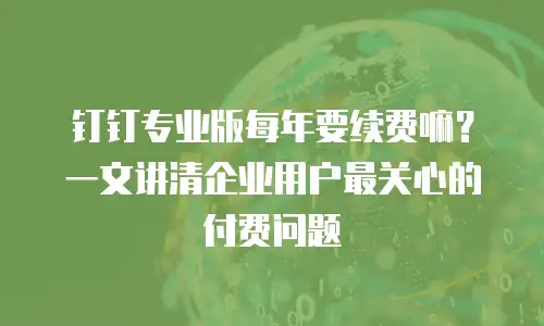 钉钉专业版每年要续费嘛？一文讲清企业用户最关心的付费问题