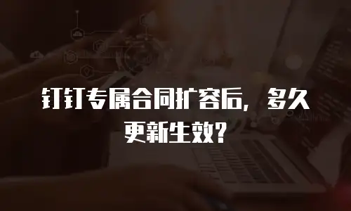 钉钉专属合同扩容后，多久更新生效？