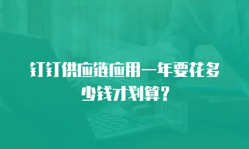 钉钉供应链应用一年要花多少钱才划算？