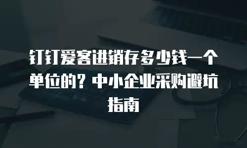 钉钉爱客进销存多少钱一个单位的？中小企业采购避坑指南