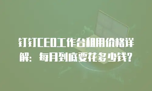 钉钉CEO工作台租用价格详解：每月到底要花多少钱？