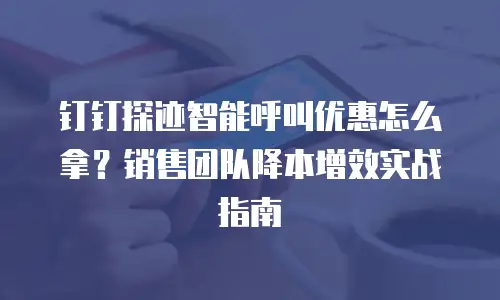 钉钉探迹智能呼叫优惠怎么拿？销售团队降本增效实战指南