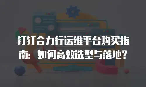 钉钉合力行运维平台购买指南：如何高效选型与落地？