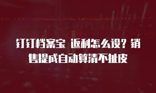 钉钉档案宝 返利怎么设？销售提成自动算清不扯皮