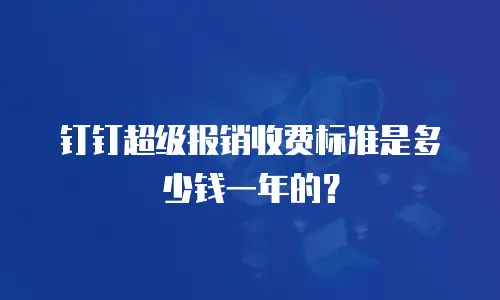 钉钉超级报销收费标准是多少钱一年的？