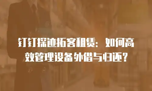 钉钉探迹拓客租赁：如何高效管理设备外借与归还？