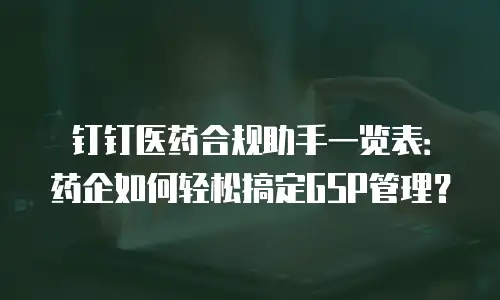 钉钉医药合规助手一览表：药企如何轻松搞定GSP管理？