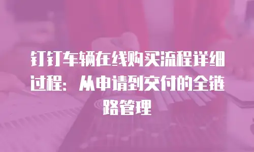 钉钉车辆在线购买流程详细过程：从申请到交付的全链路管理