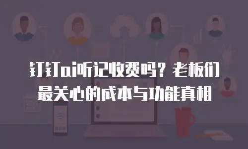 钉钉ai听记收费吗？老板们最关心的成本与功能真相