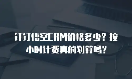 钉钉悟空CRM价格多少？按小时计费真的划算吗？