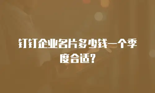 钉钉企业名片多少钱一个季度合适？