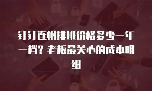 钉钉连帆排班价格多少一年一档？老板最关心的成本明细