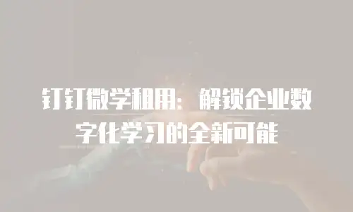 钉钉微学租用：解锁企业数字化学习的全新可能