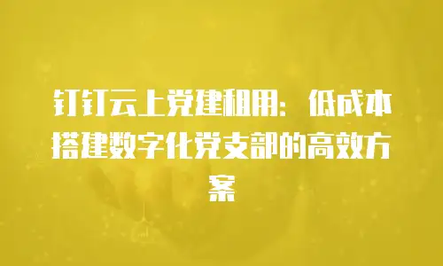 钉钉云上党建租用：低成本搭建数字化党支部的高效方案