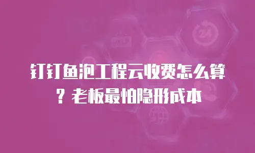 钉钉鱼泡工程云收费怎么算？老板最怕隐形成本