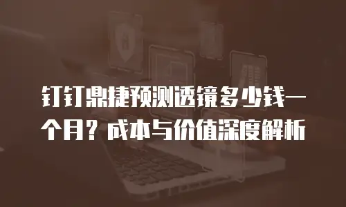 钉钉鼎捷预测透镜多少钱一个月？成本与价值深度解析