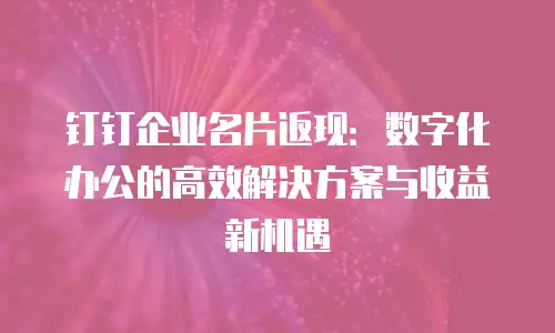 钉钉企业名片返现：数字化办公的高效解决方案与收益新机遇