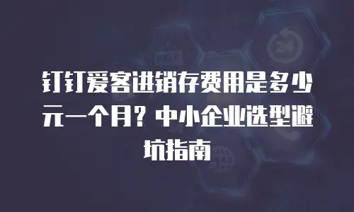 钉钉爱客进销存费用是多少元一个月？中小企业选型避坑指南