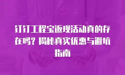 钉钉工程宝返现活动真的存在吗？揭秘真实优惠与避坑指南