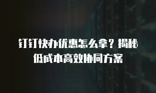 钉钉快办优惠怎么拿？揭秘低成本高效协同方案