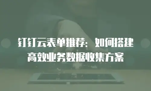 钉钉云表单推荐：如何搭建高效业务数据收集方案