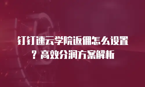 钉钉速云学院返佣怎么设置？高效分润方案解析