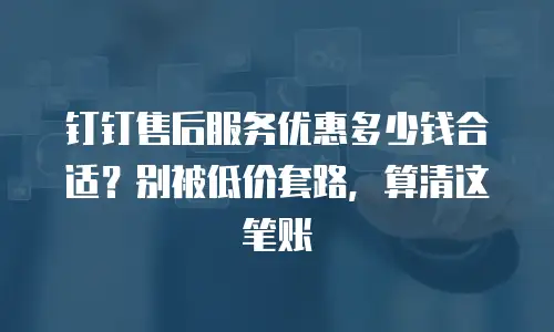 钉钉售后服务优惠多少钱合适？别被低价套路，算清这笔账