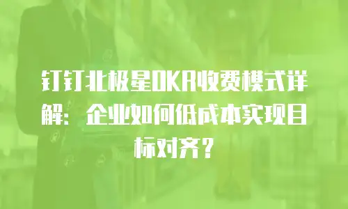 钉钉北极星OKR收费模式详解：企业如何低成本实现目标对齐？