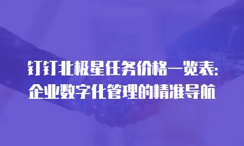 钉钉北极星任务价格一览表：企业数字化管理的精准导航