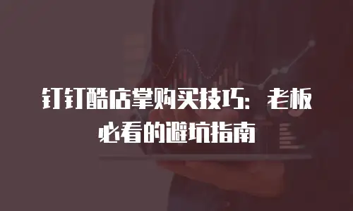 钉钉酷店掌购买技巧：老板必看的避坑指南
