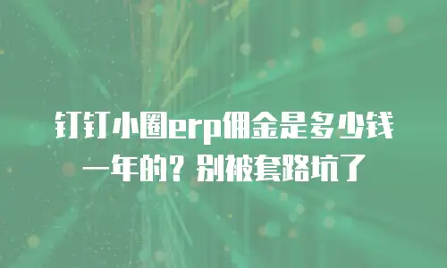 钉钉小圈erp佣金是多少钱一年的？别被套路坑了