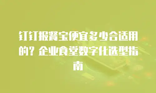 钉钉报餐宝便宜多少合适用的？企业食堂数字化选型指南