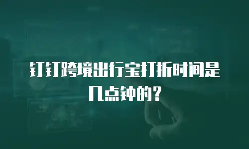 钉钉跨境出行宝打折时间是几点钟的？