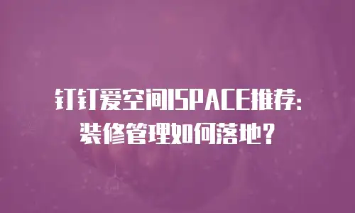 钉钉爱空间ISPACE推荐：装修管理如何落地？