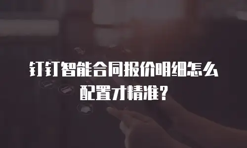 钉钉智能合同报价明细怎么配置才精准？
