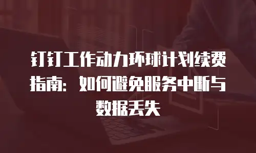 钉钉工作动力环球计划续费指南：如何避免服务中断与数据丢失
