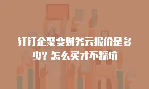 钉钉企聚变财务云报价是多少？怎么买才不踩坑