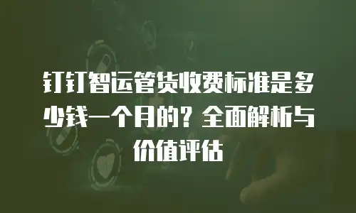 钉钉智运管货收费标准是多少钱一个月的？全面解析与价值评估