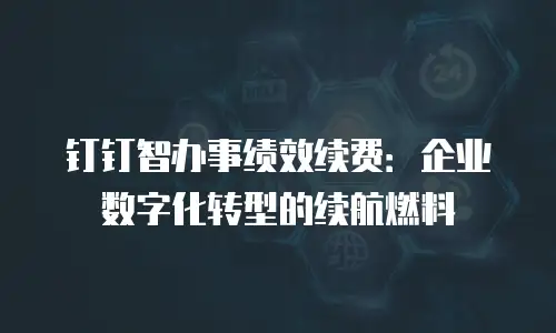 钉钉智办事绩效续费：企业数字化转型的续航燃料