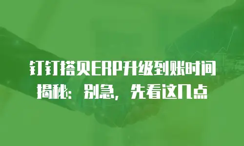 钉钉搭贝ERP升级到账时间揭秘：别急，先看这几点