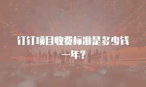钉钉项目收费标准是多少钱一年？