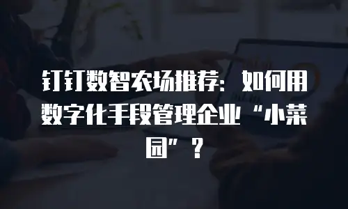 钉钉数智农场推荐：如何用数字化手段管理企业&ldquo;小菜园&rdquo;？