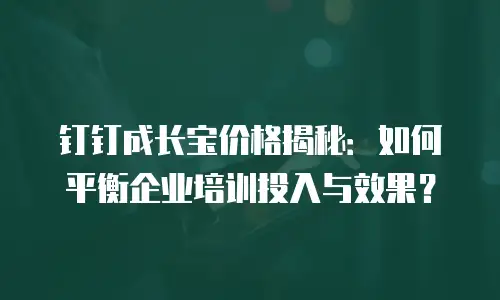 钉钉成长宝价格揭秘：如何平衡企业培训投入与效果？