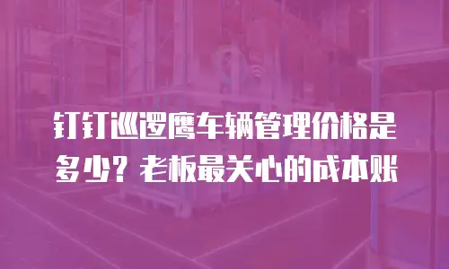 钉钉巡逻鹰车辆管理价格是多少？老板最关心的成本账