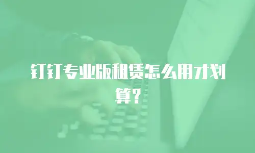 钉钉专业版租赁怎么用才划算？